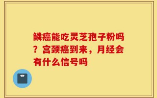 鳞癌能吃灵芝孢子粉吗？宫颈癌到来，月经会有什么信号吗