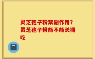 灵芝孢子粉禁副作用？灵芝孢子粉能不能长期吃