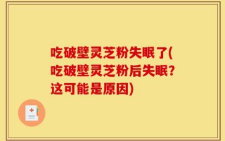 吃破壁灵芝粉失眠了(吃破壁灵芝粉后失眠？这可能是原因)