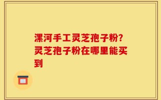 漯河手工灵芝孢子粉？灵芝孢子粉在哪里能买到