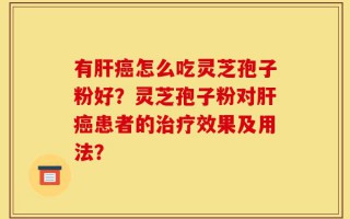 有肝癌怎么吃灵芝孢子粉好？灵芝孢子粉对肝癌患者的治疗效果及用法？