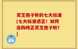 灵芝孢子粉的七大标准(七大标准透正！如何选购纯正灵芝孢子粉？)