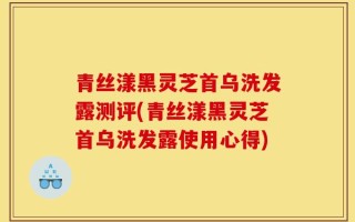 青丝漾黑灵芝首乌洗发露测评(青丝漾黑灵芝首乌洗发露使用心得)