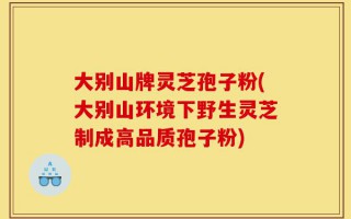 大别山牌灵芝孢子粉(大别山环境下野生灵芝制成高品质孢子粉)