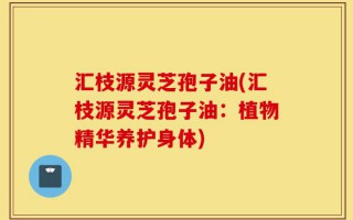 汇枝源灵芝孢子油(汇枝源灵芝孢子油：植物精华养护身体)