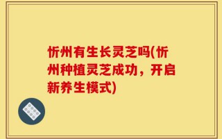忻州有生长灵芝吗(忻州种植灵芝成功，开启新养生模式)