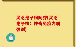 灵芝孢子粉阿乔(灵芝孢子粉：神奇免疫力增强剂)