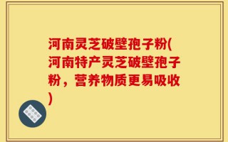 河南灵芝破壁孢子粉(河南特产灵芝破壁孢子粉，营养物质更易吸收)