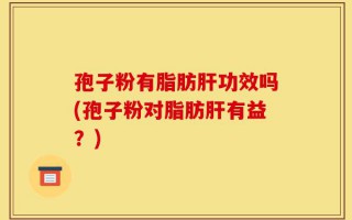 孢子粉有脂肪肝功效吗(孢子粉对脂肪肝有益？)
