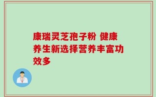 康瑞灵芝孢子粉 健康养生新选择营养丰富功效多