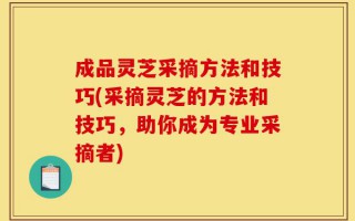 成品灵芝采摘方法和技巧(采摘灵芝的方法和技巧，助你成为专业采摘者)