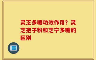 灵芝多糖功效作用？灵芝孢子粉和芝宁多糖的区别