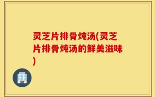 灵芝片排骨炖汤(灵芝片排骨炖汤的鲜美滋味)