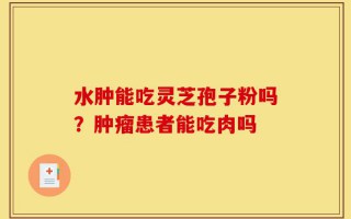 水肿能吃灵芝孢子粉吗？肿瘤患者能吃肉吗