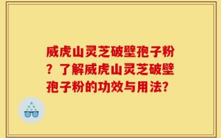 威虎山灵芝破壁孢子粉？了解威虎山灵芝破壁孢子粉的功效与用法？