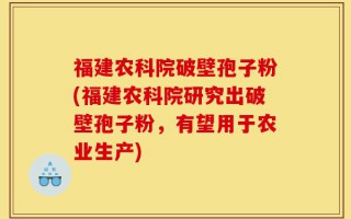 福建农科院破壁孢子粉(福建农科院研究出破壁孢子粉，有望用于农业生产)