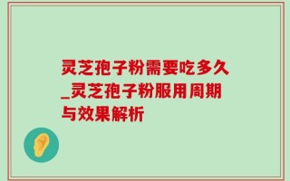 灵芝孢子粉需要吃多久_灵芝孢子粉服用周期与效果解析