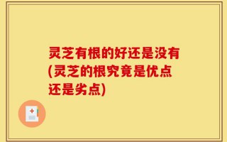 灵芝有根的好还是没有(灵芝的根究竟是优点还是劣点)