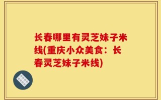 长春哪里有灵芝妹子米线(重庆小众美食：长春灵芝妹子米线)