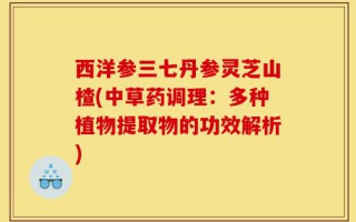 西洋参三七丹参灵芝山楂(中草药调理：多种植物提取物的功效解析)