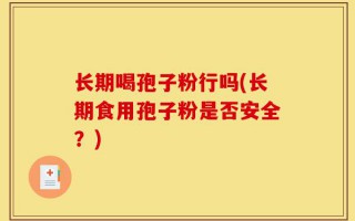 长期喝孢子粉行吗(长期食用孢子粉是否安全？)