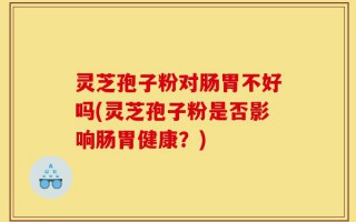灵芝孢子粉对肠胃不好吗(灵芝孢子粉是否影响肠胃健康？)