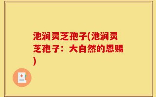 池涧灵芝孢子(池涧灵芝孢子：大自然的恩赐)