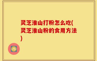 灵芝淮山打粉怎么吃(灵芝淮山粉的食用方法)
