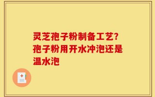 灵芝孢子粉制备工艺？孢子粉用开水冲泡还是温水泡
