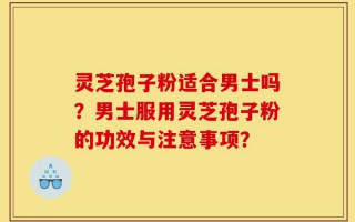 灵芝孢子粉适合男士吗？男士服用灵芝孢子粉的功效与注意事项？