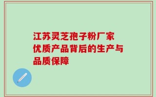 江苏灵芝孢子粉厂家 优质产品背后的生产与品质保障