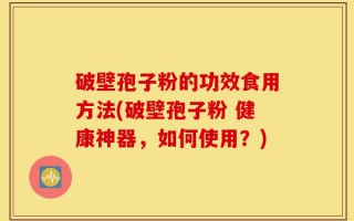 破壁孢子粉的功效食用方法(破壁孢子粉 健康神器，如何使用？)