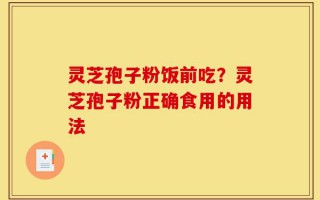 灵芝孢子粉饭前吃？灵芝孢子粉正确食用的用法