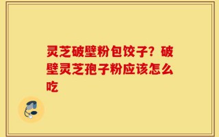 灵芝破壁粉包饺子？破壁灵芝孢子粉应该怎么吃