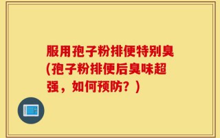 服用孢子粉排便特别臭(孢子粉排便后臭味超强，如何预防？)