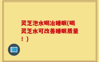 灵芝泡水喝冶睡眠(喝灵芝水可改善睡眠质量！)