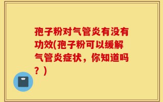 孢子粉对气管炎有没有功效(孢子粉可以缓解气管炎症状，你知道吗？)