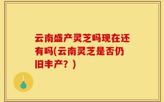 云南盛产灵芝吗现在还有吗(云南灵芝是否仍旧丰产？)