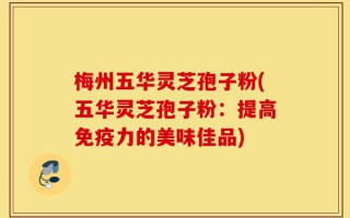 梅州五华灵芝孢子粉(五华灵芝孢子粉：提高免疫力的美味佳品)
