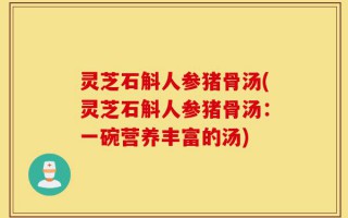 灵芝石斛人参猪骨汤(灵芝石斛人参猪骨汤：一碗营养丰富的汤)