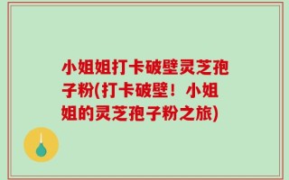 小姐姐打卡破壁灵芝孢子粉(打卡破壁！小姐姐的灵芝孢子粉之旅)