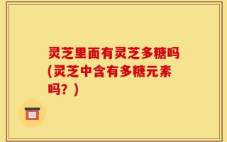灵芝里面有灵芝多糖吗(灵芝中含有多糖元素吗？)