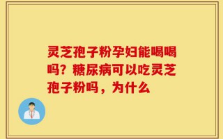 灵芝孢子粉孕妇能喝喝吗？糖尿病可以吃灵芝孢子粉吗，为什么