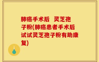 肺癌手术后  灵芝孢子粉(肺癌患者手术后试试灵芝孢子粉有助康复)