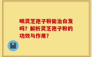 喝灵芝孢子粉能治白发吗？解析灵芝孢子粉的功效与作用？