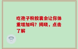 吃孢子粉胶囊会让你体重增加吗？揭晓，点击了解