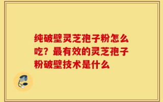 纯破壁灵芝孢子粉怎么吃？最有效的灵芝孢子粉破壁技术是什么