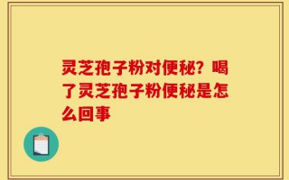 灵芝孢子粉对便秘？喝了灵芝孢子粉便秘是怎么回事