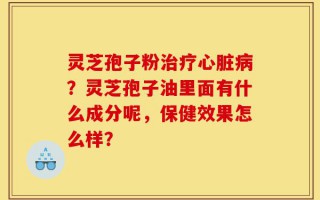 灵芝孢子粉治疗心脏病？灵芝孢子油里面有什么成分呢，保健效果怎么样？