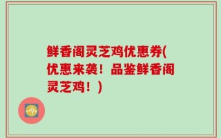 鲜香阁灵芝鸡优惠券(优惠来袭！品鉴鲜香阁灵芝鸡！)